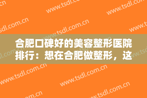 合肥口碑好的美容整形医院排行：想在合肥做整形，这些医院是您的好选择！