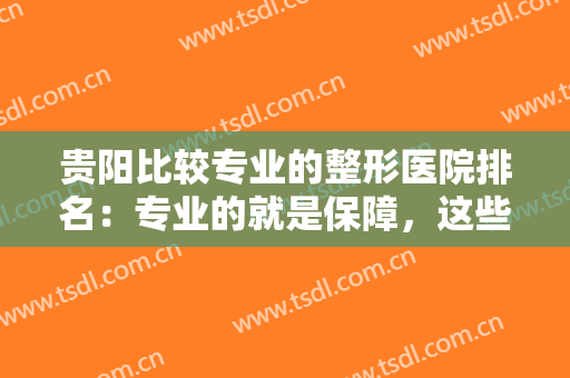 贵阳比较专业的整形医院排名：专业的就是保障，这些医院你可以认识！