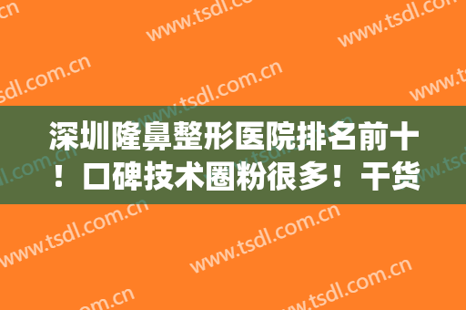 深圳隆鼻整形医院排名前十！口碑技术圈粉很多！干货分享~(深圳隆鼻最好的医生排名)