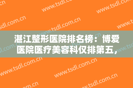 湛江整形医院排名榜：博爱医院医疗美容科仅排第五，这些医院你都认识吗？