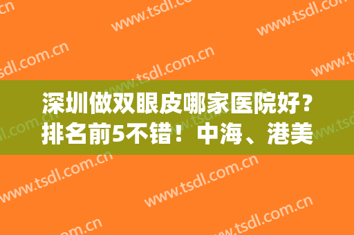 深圳做双眼皮哪家医院好？排名前5不错！中海、港美都是热门选择！(深圳做双眼皮哪家医院最专业最好)