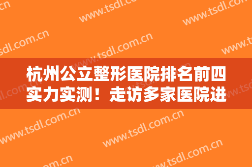 杭州公立整形医院排名前四实力实测！走访多家医院进行排名！双眼皮价格一并出！