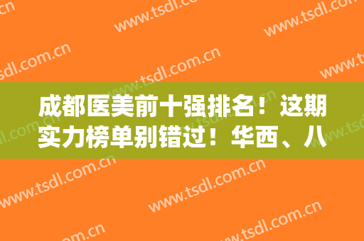 成都医美前十强排名！这期实力榜单别错过！华西、八大处位置有变~(成都医美医生排行榜)