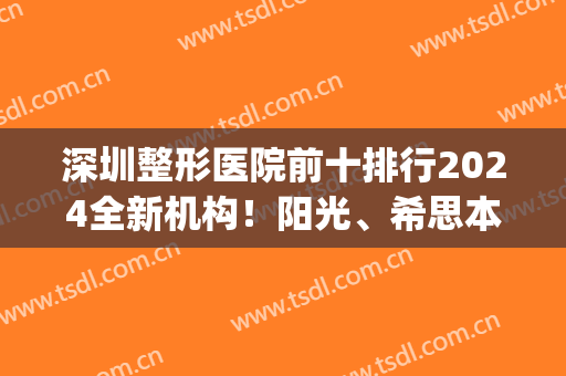 深圳整形医院前十排行2024全新机构！阳光、希思本地人心中佼佼者(2024深圳整形医院排名前十)