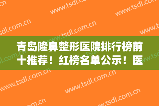 青岛隆鼻整形医院排行榜前十推荐！红榜名单公示！医美10强优势尽显(青岛整形医院排名前三的)
