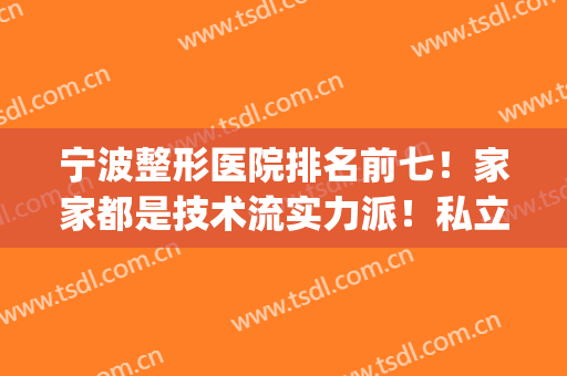 宁波整形医院排名前七！家家都是技术流实力派！私立医美领衔榜首(宁波整形医院排名前三的是)