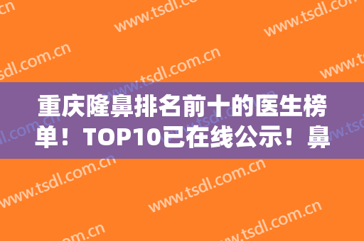 重庆隆鼻排名前十的医生榜单！TOP10已在线公示！鼻王争夺拉响！(重庆隆鼻医生推荐)