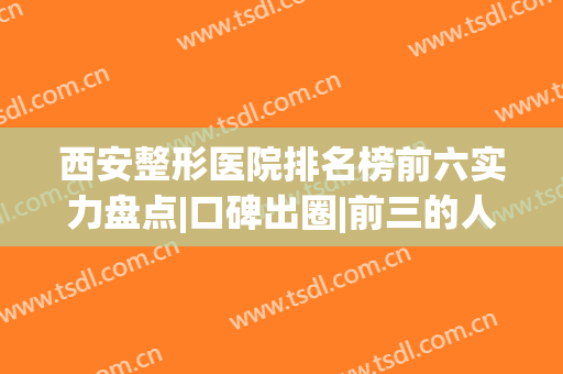 西安整形医院排名榜前六实力盘点|口碑出圈|前三的人气推荐(西安最有名的整形医院是哪家)