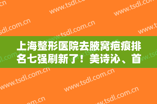 上海整形医院去腋窝疤痕排名七强刷新了！美诗沁、首尔丽格点击福利解锁