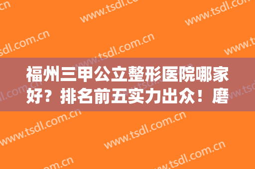 福州三甲公立整形医院哪家好？排名前五实力出众！磨骨、隆胸都可(福州最有名的整形医院)