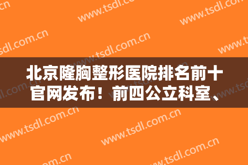 北京隆胸整形医院排名前十官网发布！前四公立科室、后六私立大咖不得输！