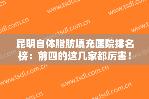 昆明自体脂肪填充医院排名榜：前四的这几家都厉害！价格收费透明了解！