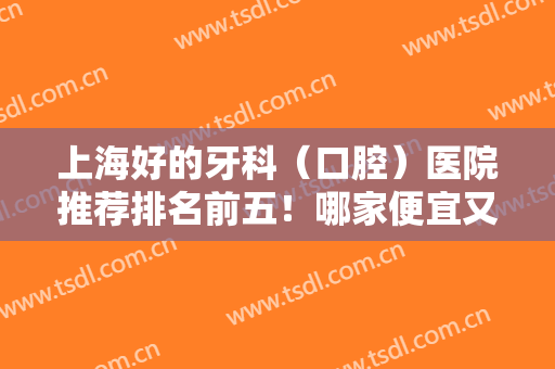 上海好的牙科（口腔）医院推荐排名前五！哪家便宜又好？种植牙价格给出！