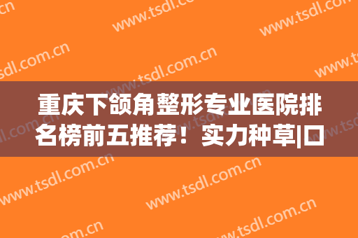 重庆下颌角整形专业医院排名榜前五推荐！实力种草|口碑出圈|价格亲民