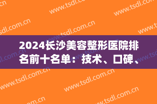 2024长沙美容整形医院排名前十名单：技术、口碑、审美统统在线！(长沙排名前十的整容医院)