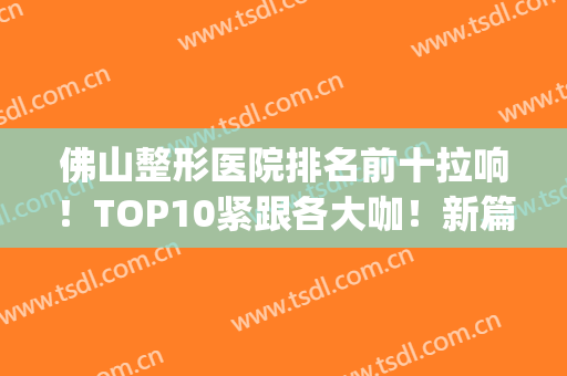佛山整形医院排名前十拉响！TOP10紧跟各大咖！新篇章赶快收藏！(佛山比较好的整形医院)