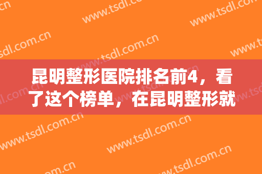 昆明整形医院排名前4，看了这个榜单，在昆明整形就不会盲目了！(昆明排名第一的整形医院)