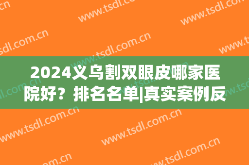 2024义乌割双眼皮哪家医院好？排名名单|真实案例反馈，速看收藏！(义乌哪里可以双眼皮拆线)
