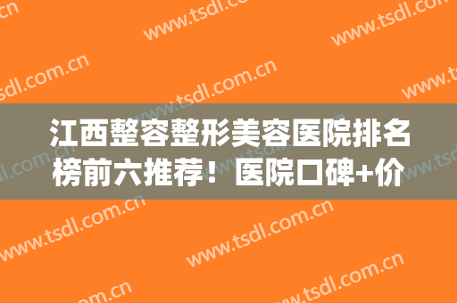 江西整容整形美容医院排名榜前六推荐！医院口碑+价格公开！(江西整形学校)
