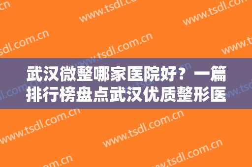 武汉微整哪家医院好？一篇排行榜盘点武汉优质整形医院，助力微整之旅！