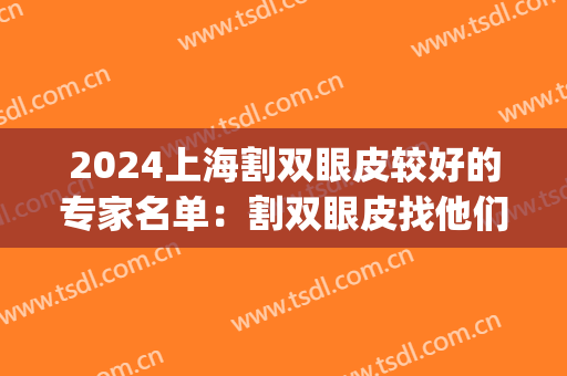 2024上海割双眼皮较好的专家名单：割双眼皮找他们，靠谱又放心！(上海专业割双眼皮)