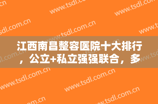 江西南昌整容医院十大排行，公立+私立强强联合，多所知名医院供您选择！