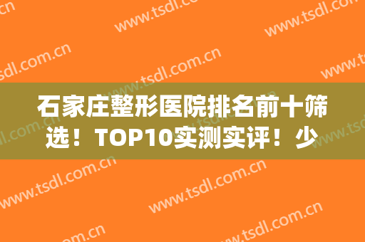 石家庄整形医院排名前十筛选！TOP10实测实评！少不了美莱、蓝山等！(石家庄最大的整形美容医院)