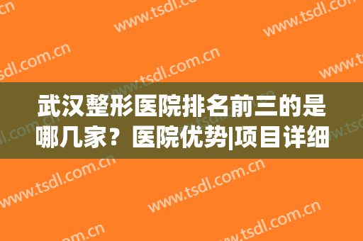 武汉整形医院排名前三的是哪几家？医院优势|项目详细介绍，不妨一看！