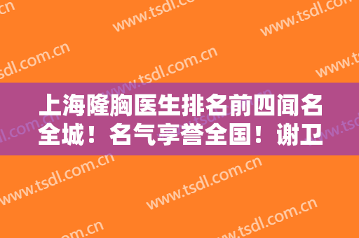 上海隆胸医生排名前四闻名全城！名气享誉全国！谢卫国、张洪波等大咖在！