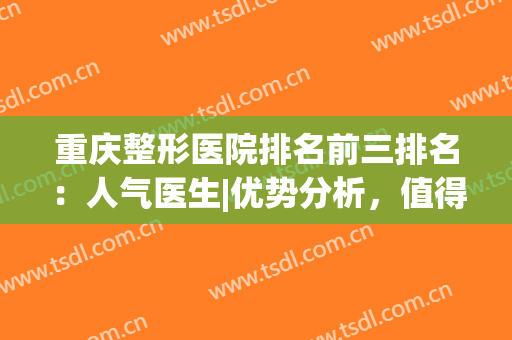 重庆整形医院排名前三排名：人气医生|优势分析，值得一看的多方面攻略！