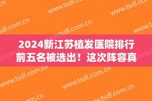 2024新江苏植发医院排行前五名被选出！这次阵容真的很强大(2024植发全国排名前十医院)