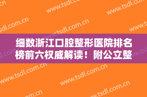 细数浙江口腔整形医院排名榜前六权威解读！附公立整牙价格表，推荐收藏