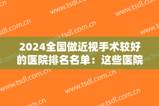 2024全国做近视手术较好的医院排名名单：这些医院为你的明亮双眸保驾护航！