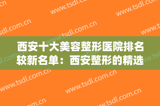 西安十大美容整形医院排名较新名单：西安整形的精选攻略！点击速看(西安有哪些美容整形医院)
