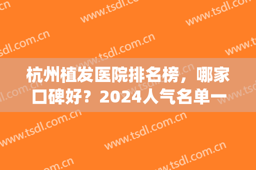 杭州植发医院排名榜，哪家口碑好？2024人气名单一览(杭州最大的植发医院有哪几家)