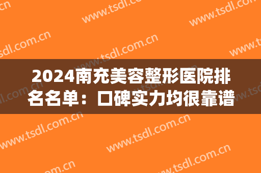 2024南充美容整形医院排名名单：口碑实力均很靠谱，深受整友喜爱！(南充口碑好的整形医院)