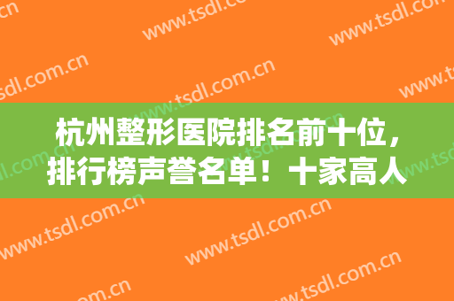 杭州整形医院排名前十位，排行榜声誉名单！十家高人气机构(杭州排名第一的整形医院)
