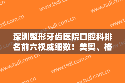 深圳整形牙齿医院口腔科排名前六权威细数！美奥、格伦菲尔惊艳亮相榜单
