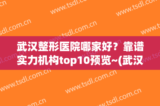 武汉整形医院哪家好？靠谱实力机构top10预览~(武汉整形医院哪家最强)