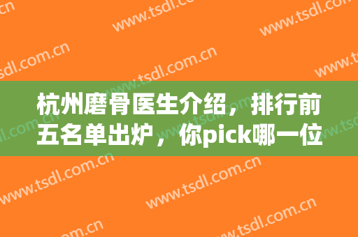 杭州磨骨医生介绍，排行前五名单出炉，你pick哪一位呢？(杭州磨骨哪里好)