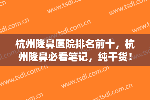 杭州隆鼻医院排名前十，杭州隆鼻必看笔记，纯干货！附价格表(杭州隆鼻哪家医院好)