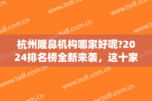 杭州隆鼻机构哪家好呢?2024排名榜全新来袭，这十家医院各具特色！(杭州隆鼻医院口碑前三)