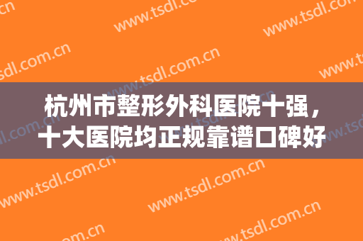 杭州市整形外科医院十强，十大医院均正规靠谱口碑好！附价格表(杭州最好的整形3家医院)