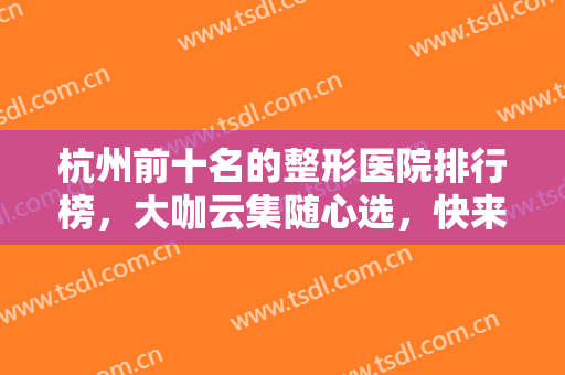 杭州前十名的整形医院排行榜，大咖云集随心选，快来收藏这份名单吧！