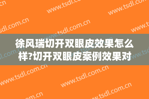 徐风瑞切开双眼皮效果怎么样?切开双眼皮案例效果对比图_十堰市太和医院