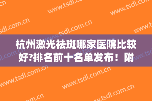 杭州激光祛斑哪家医院比较好?排名前十名单发布！附全新价格表(杭州祛斑哪个医院好)