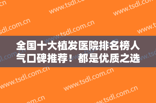 全国十大植发医院排名榜人气口碑推荐！都是优质之选！实力挑选一步到位