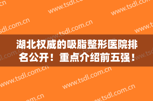 湖北权威的吸脂整形医院排名公开！重点介绍前五强！全新名单|价格收费同步