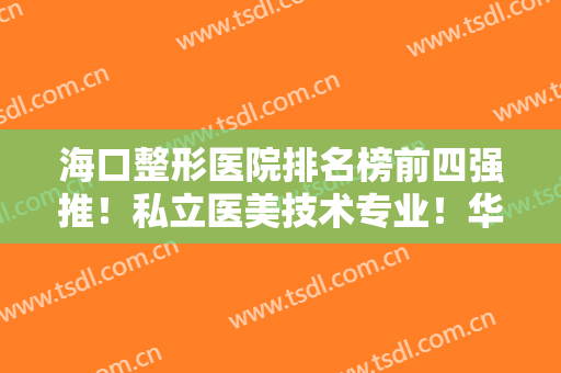 海口整形医院排名榜前四强推！私立医美技术专业！华美VS韩美哪个更好？