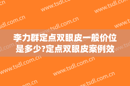 李力群定点双眼皮一般价位是多少?定点双眼皮案例效果对比图_温州医科大学附属第一医院